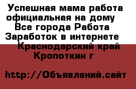 Успешная мама(работа официальная на дому) - Все города Работа » Заработок в интернете   . Краснодарский край,Кропоткин г.